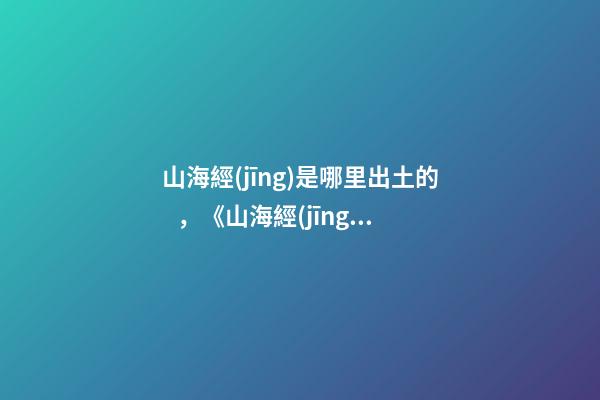 山海經(jīng)是哪里出土的，《山海經(jīng)》中的歷史地理解密在傳說(shuō)的迷霧中尋找炎黃的身影-第1張-觀點(diǎn)-玄機(jī)派